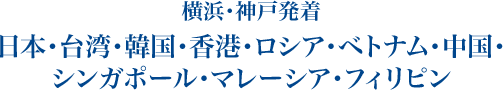 横浜・神戸発着
日本・台湾・韓国・香港・ロシア・ベトナム・中国・
シンガポール・ブルネイ・マレーシア・フィリピン
